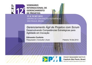 Gerenciamento Ágil de Projetos com Scrum
Desenvolvendo Competências Estratégicas para
Agilidade em Inovação
Edivandro Conforto
Pesquisador | Consultor | Autor   Palestra 18.Set.2012
 