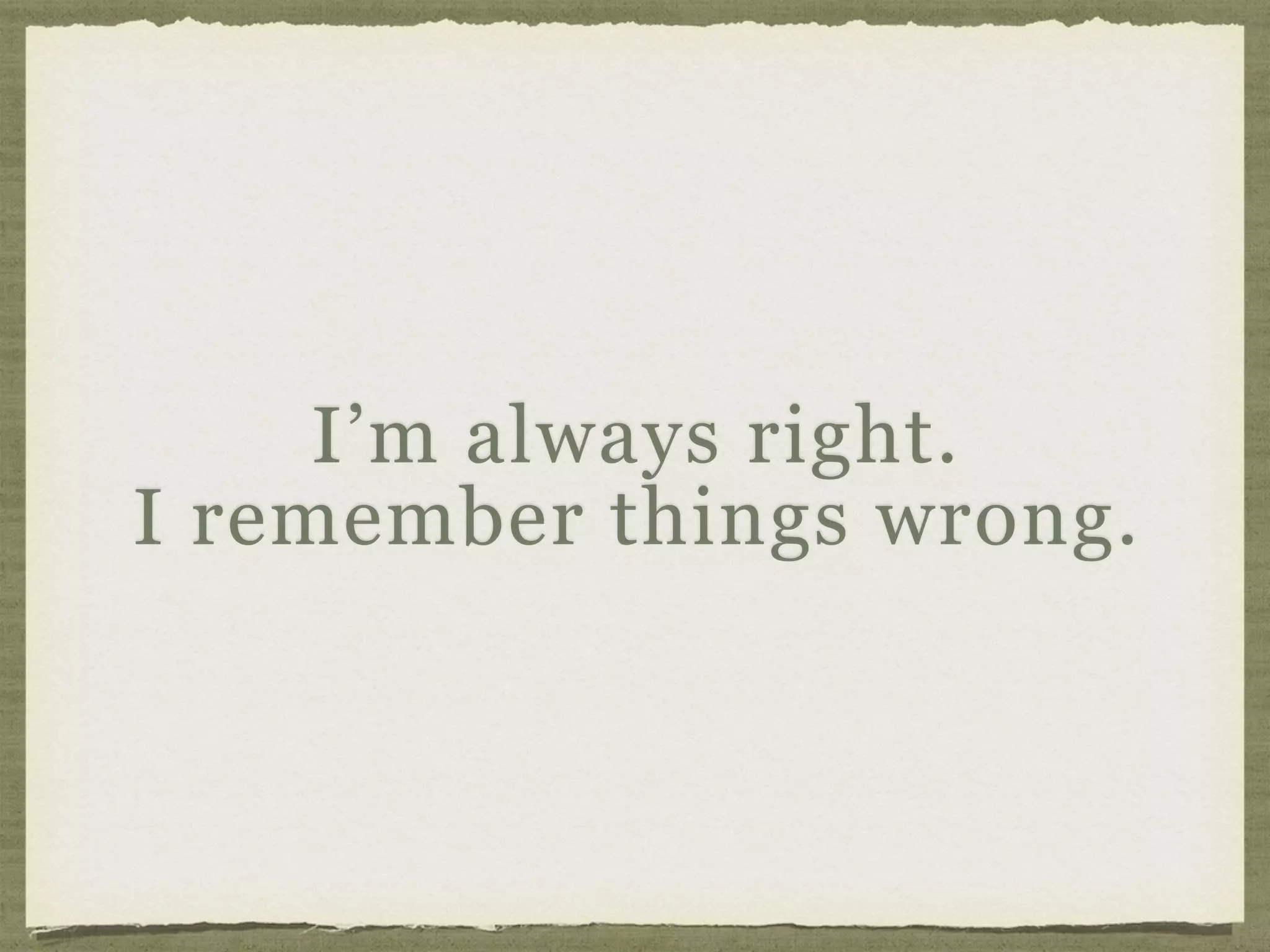 I’m always right.  
I remember things wrong.
 
