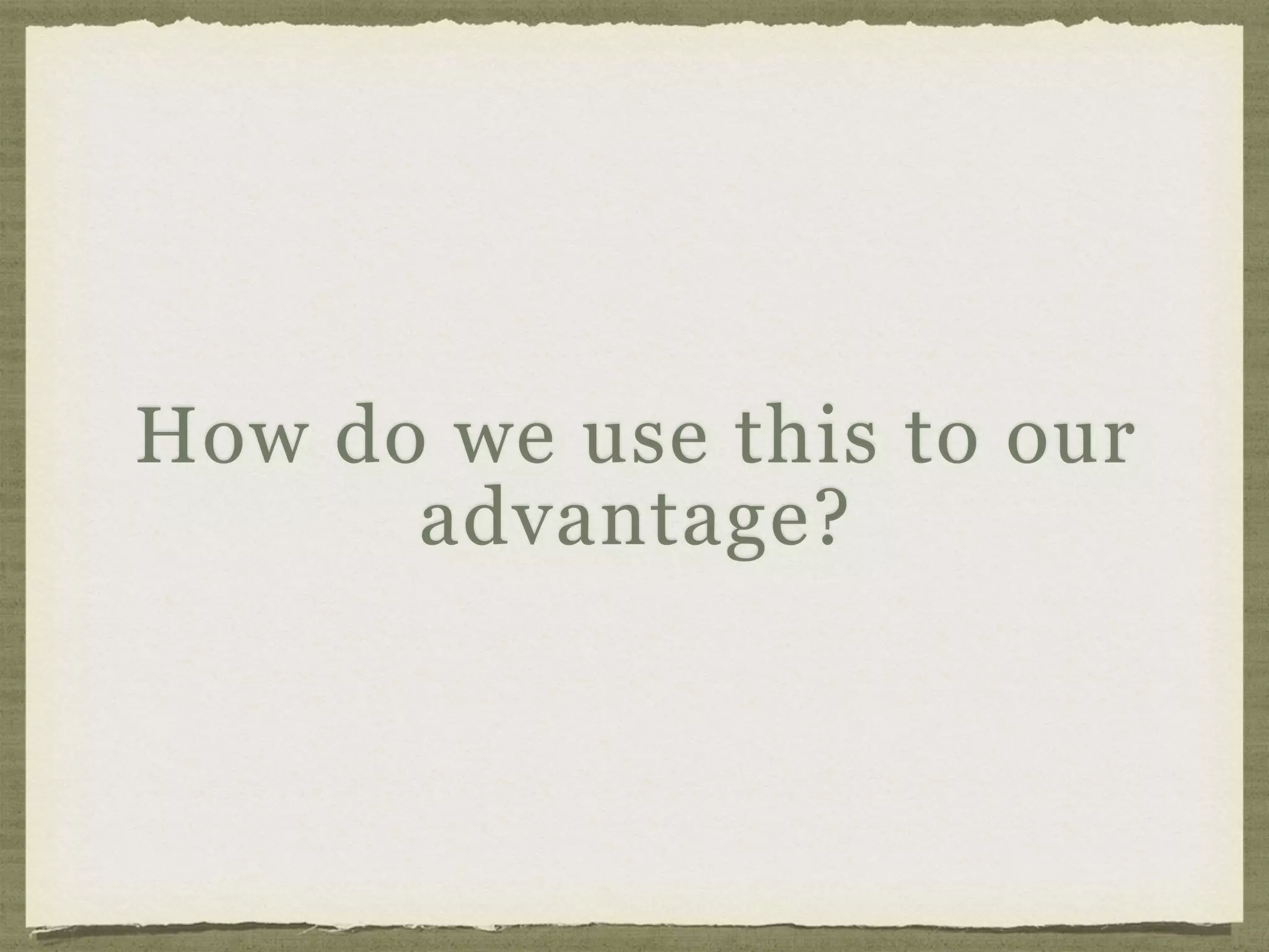 How do we use this to our
advantage?
 