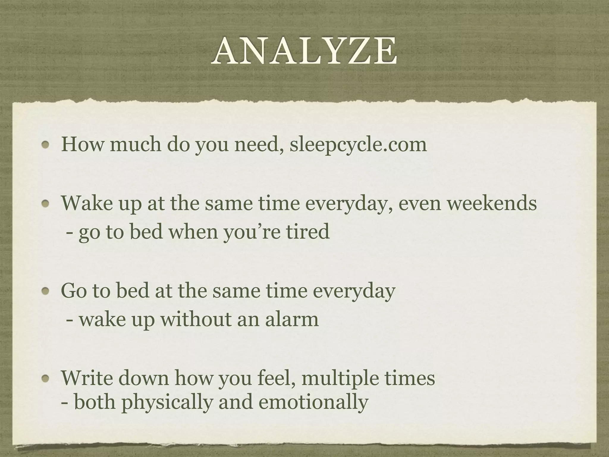 ANALYZE
How much do you need, sleepcycle.com
Wake up at the same time everyday, even weekends 
- go to bed when you’re tired
Go to bed at the same time everyday 
- wake up without an alarm
Write down how you feel, multiple times 
- both physically and emotionally
 