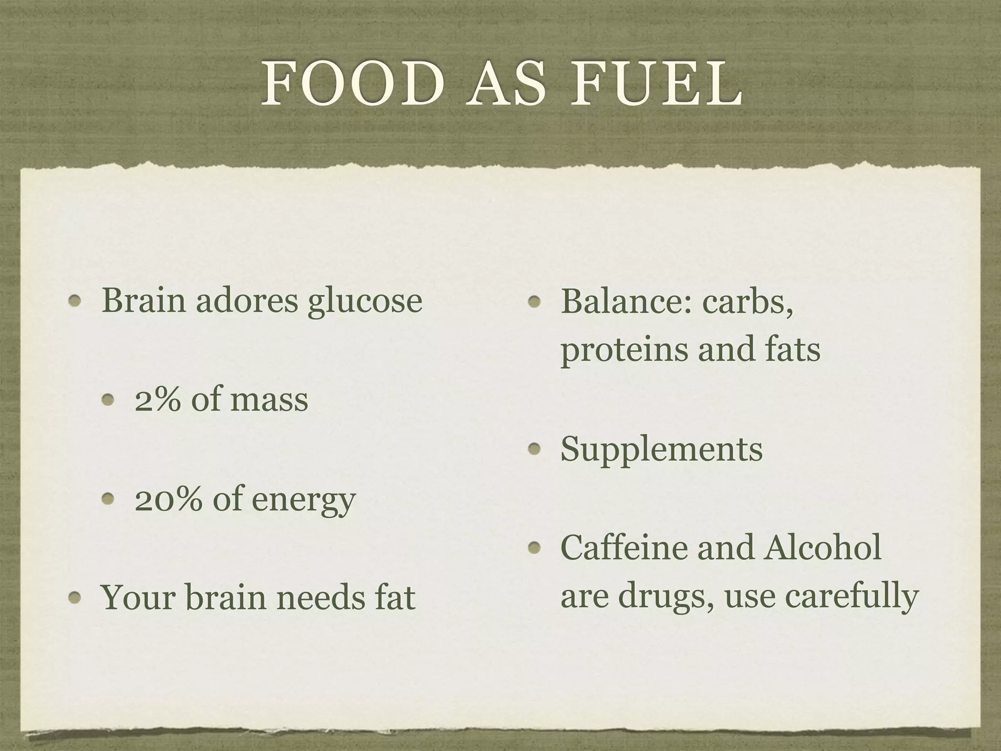 FOOD AS FUEL
Brain adores glucose
2% of mass
20% of energy
Your brain needs fat
Balance: carbs,
proteins and fats
Supplements
Caffeine and Alcohol
are drugs, use carefully
 