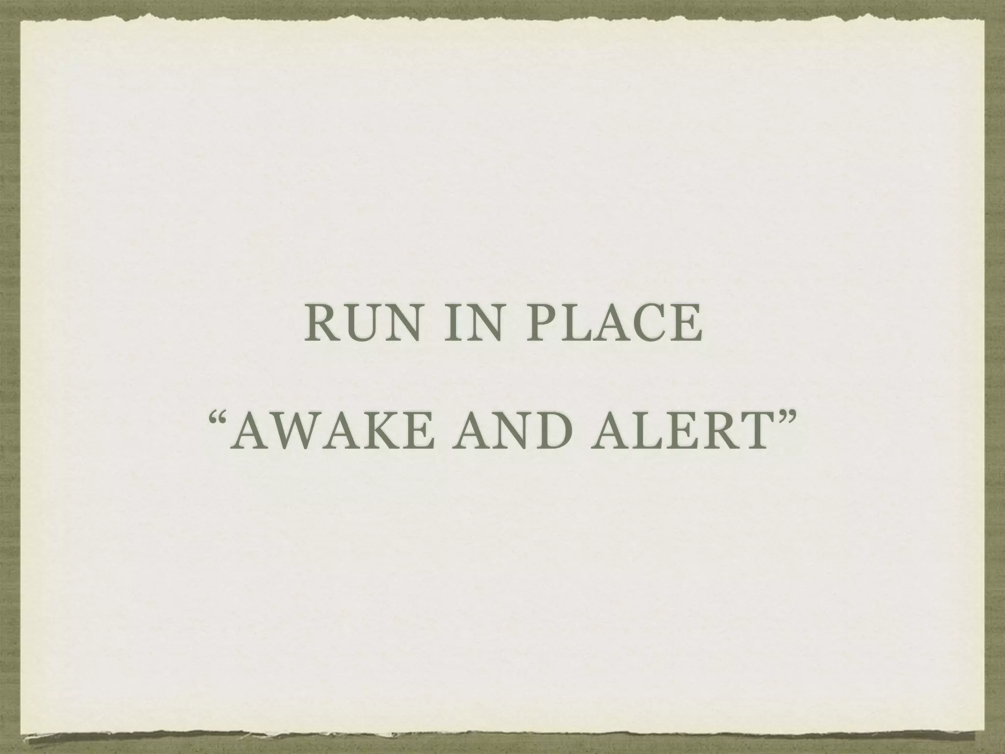 RUN IN PLACE
“AWAKE AND ALERT”
 