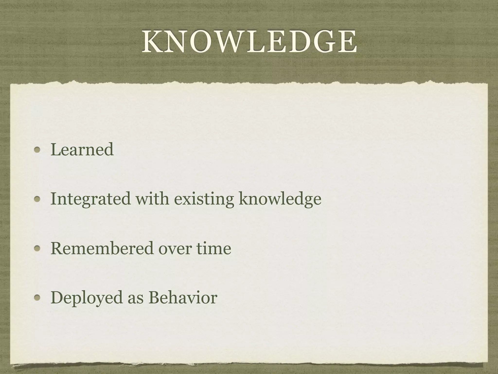 KNOWLEDGE
Learned
Integrated with existing knowledge
Remembered over time
Deployed as Behavior
 