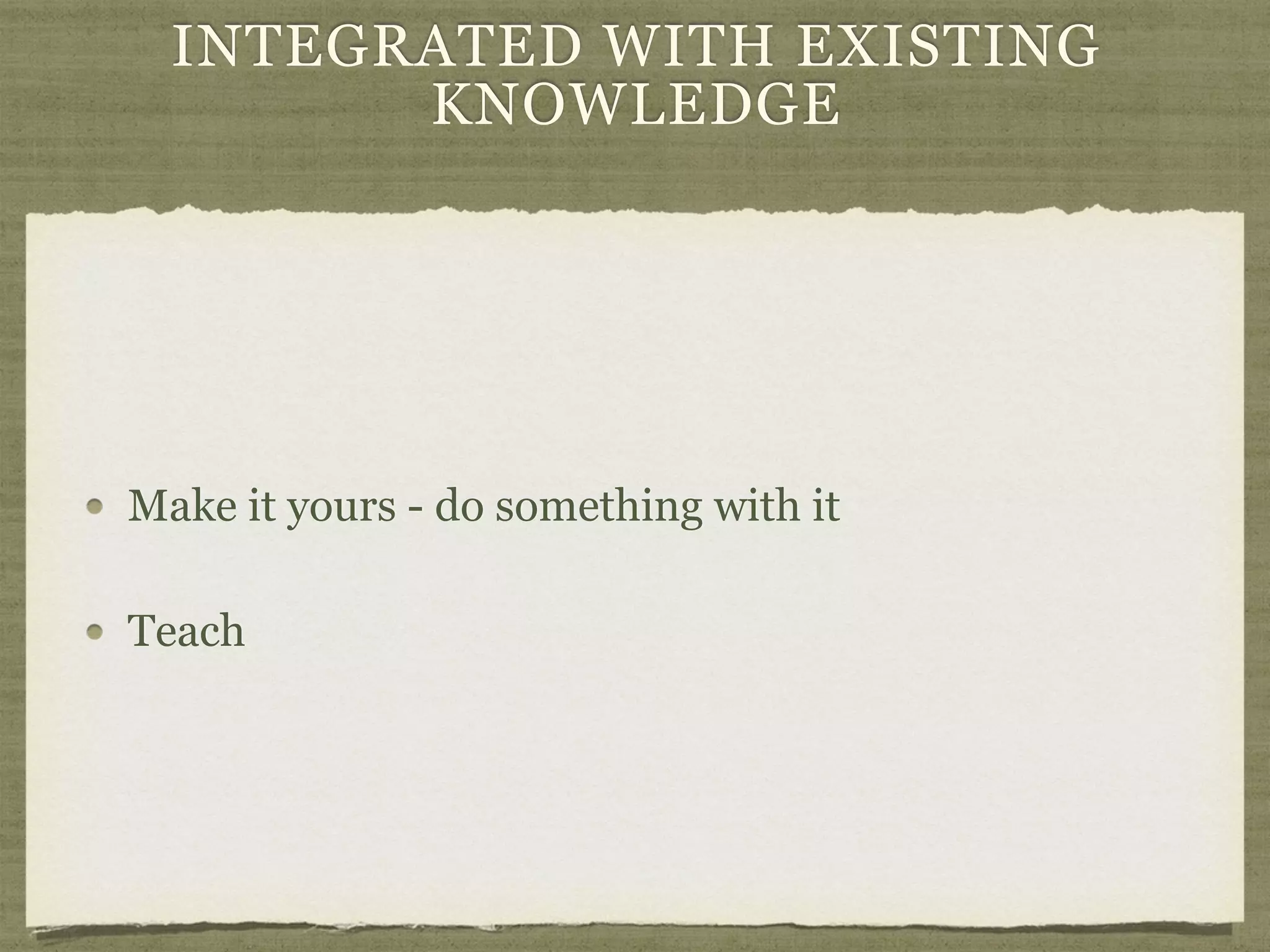 INTEGRATED WITH EXISTING
KNOWLEDGE
Make it yours - do something with it
Teach
 
