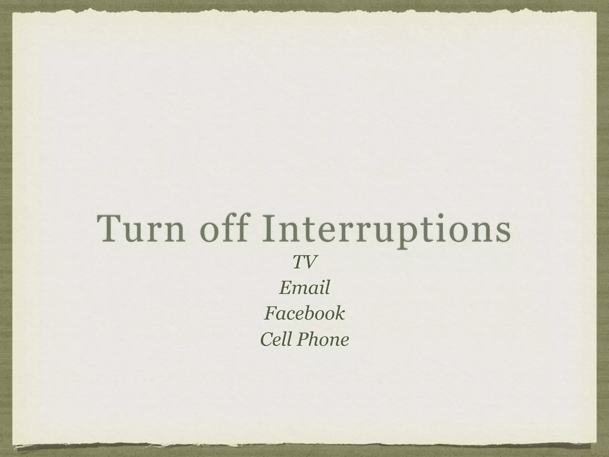 Turn off Interruptions
TV
Email
Facebook
Cell Phone
 