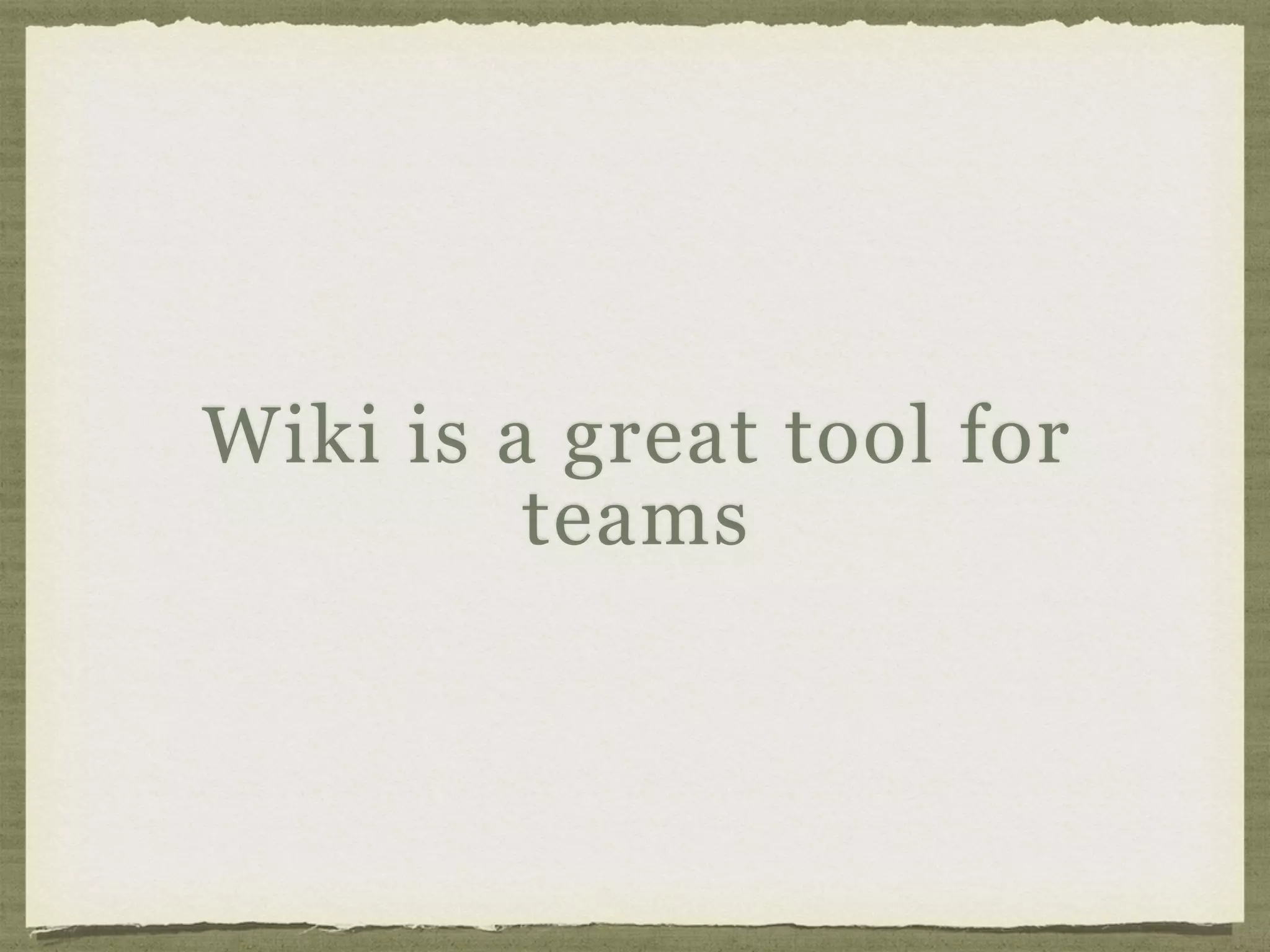 Wiki is a great tool for
teams
 