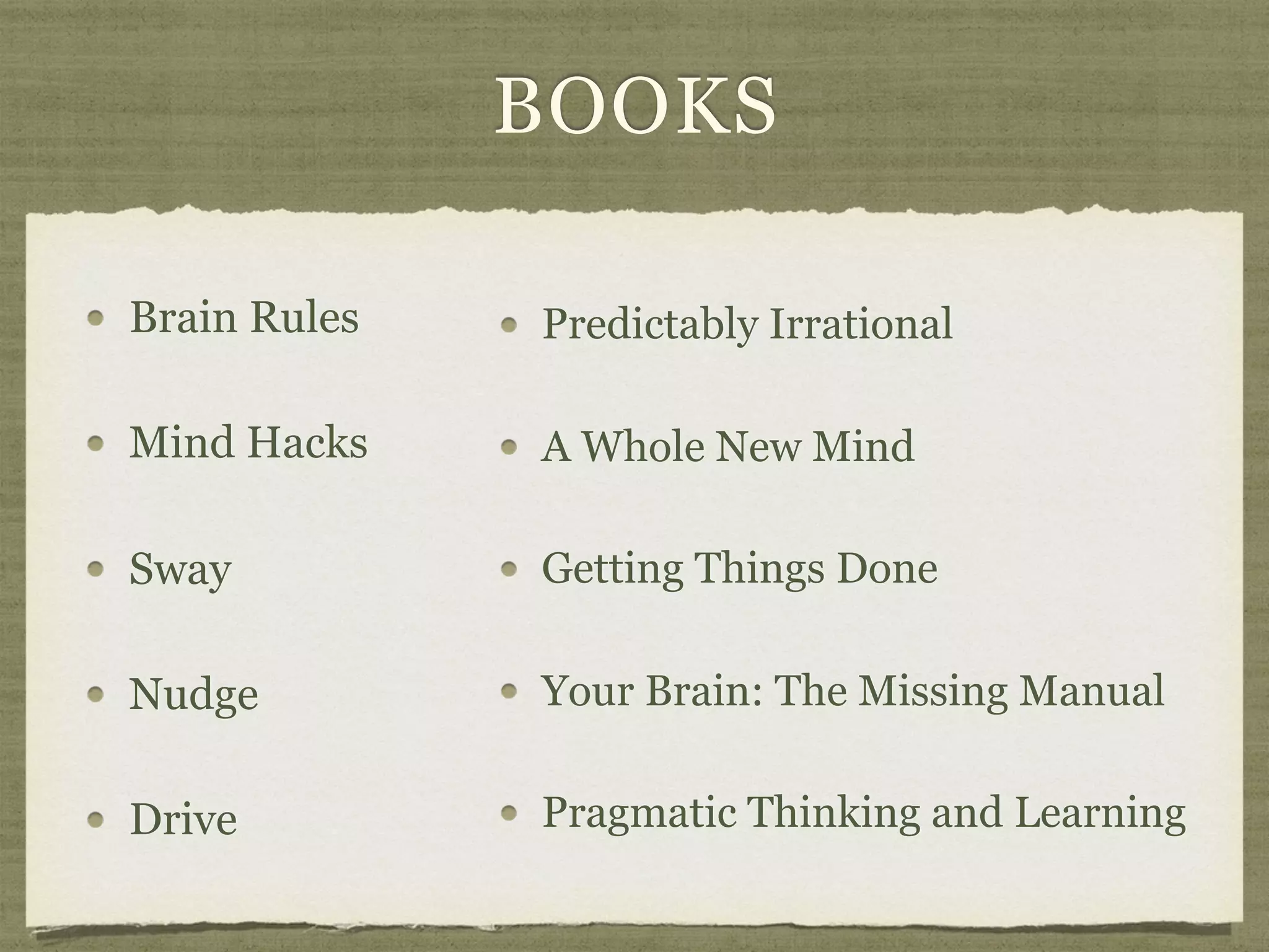 BOOKS
Predictably Irrational
A Whole New Mind
Getting Things Done
Your Brain: The Missing Manual
Pragmatic Thinking and Learning
Brain Rules
Mind Hacks
Sway
Nudge
Drive
 