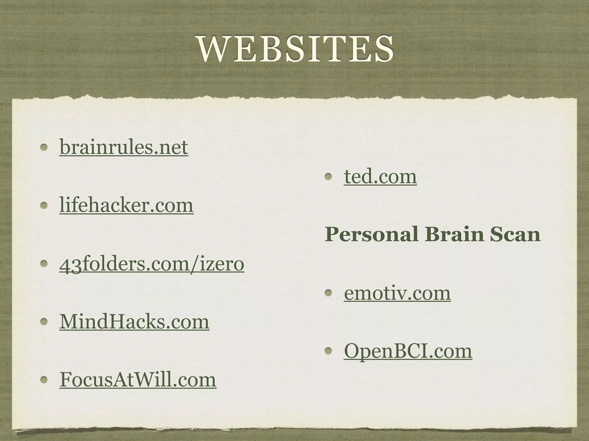 WEBSITES
brainrules.net
lifehacker.com
43folders.com/izero
MindHacks.com
FocusAtWill.com
ted.com
Personal Brain Scan
emotiv.com
OpenBCI.com
 