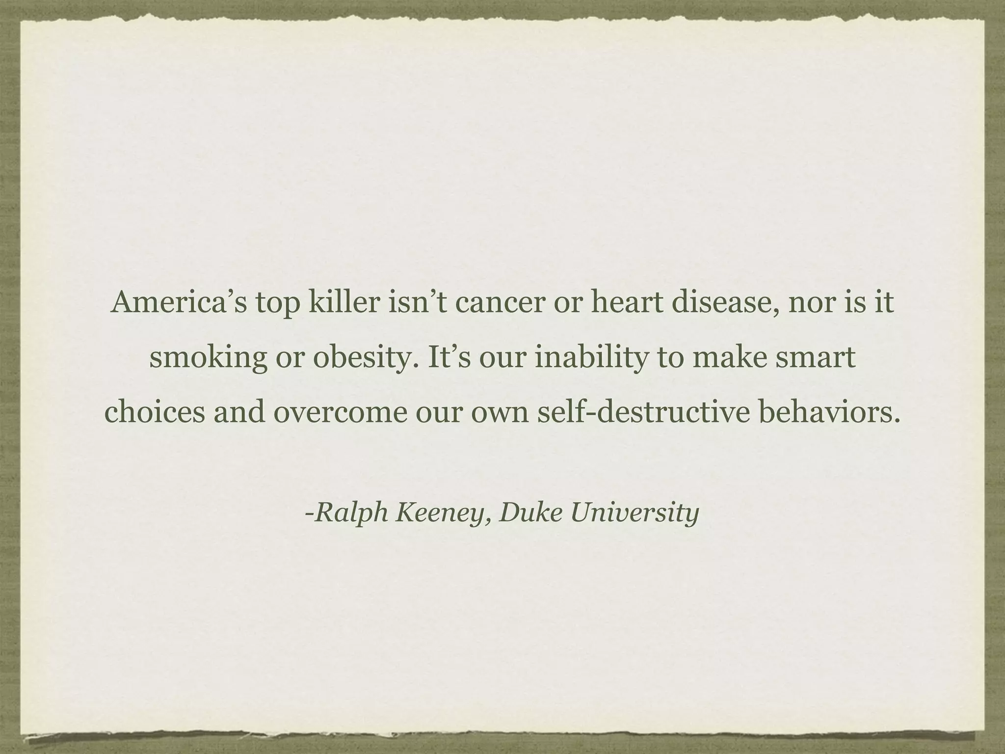 -Ralph Keeney, Duke University
America’s top killer isn’t cancer or heart disease, nor is it
smoking or obesity. It’s our inability to make smart
choices and overcome our own self-destructive behaviors.
 