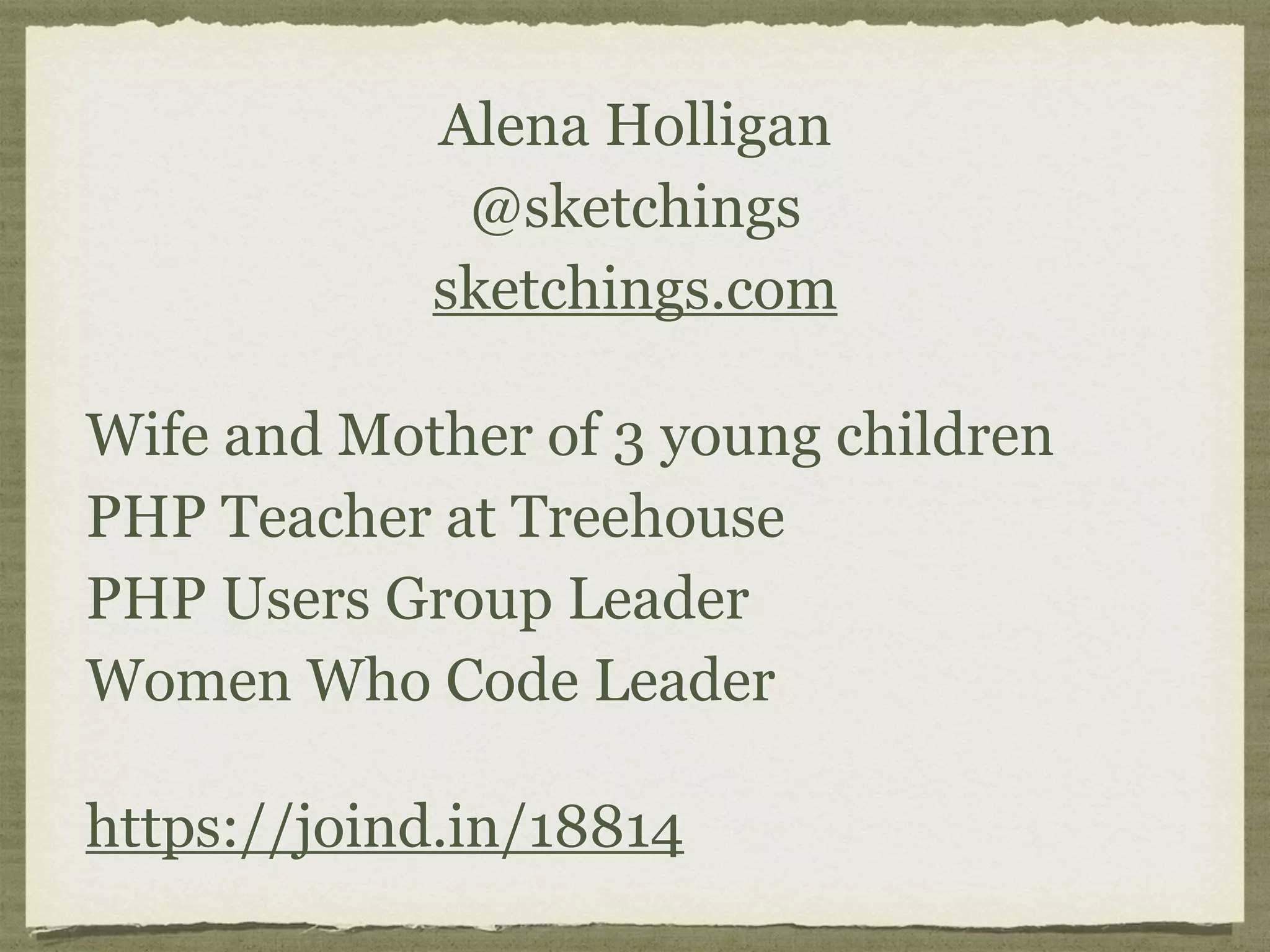 Alena Holligan 
@sketchings 
sketchings.com
Wife and Mother of 3 young children
PHP Teacher at Treehouse 
PHP Users Group Leader 
Women Who Code Leader
https://joind.in/18814
 
