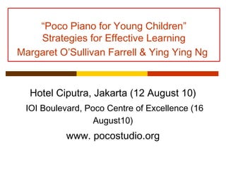 Hotel Ciputra, Jakarta (12 August 10)   IOI Boulevard, Poco Centre of Excellence (16 August10) www. pocostudio.org “ Poco Piano for Young Children” Strategies for Effective Learning Margaret O’Sullivan Farrell & Ying Ying Ng   