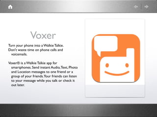 Voxer
Turn your phone into a Walkie Talkie.
Don't waste time on phone calls and
  voicemails.

Voxer® is a Walkie Talkie a...