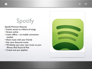 Spotify
Spotify Premium features
• Instant access to millions of songs
• Stream online
• Listen offline – no mobile connec...