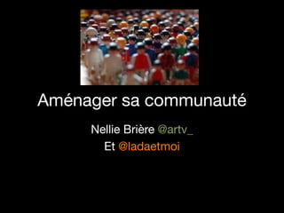 Aménager sa communauté
     Nellie Brière @artv_
       Et @ladaetmoi
 