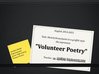 ““Volunteer Poetry”
Volunteer Poetry”
English 2014-2015
Task: Sketch/draw/paint in a graffiti stylethe expression
Ionidios Model
Experimental
Junior High School,
Pireaus Greece
Teacher
 