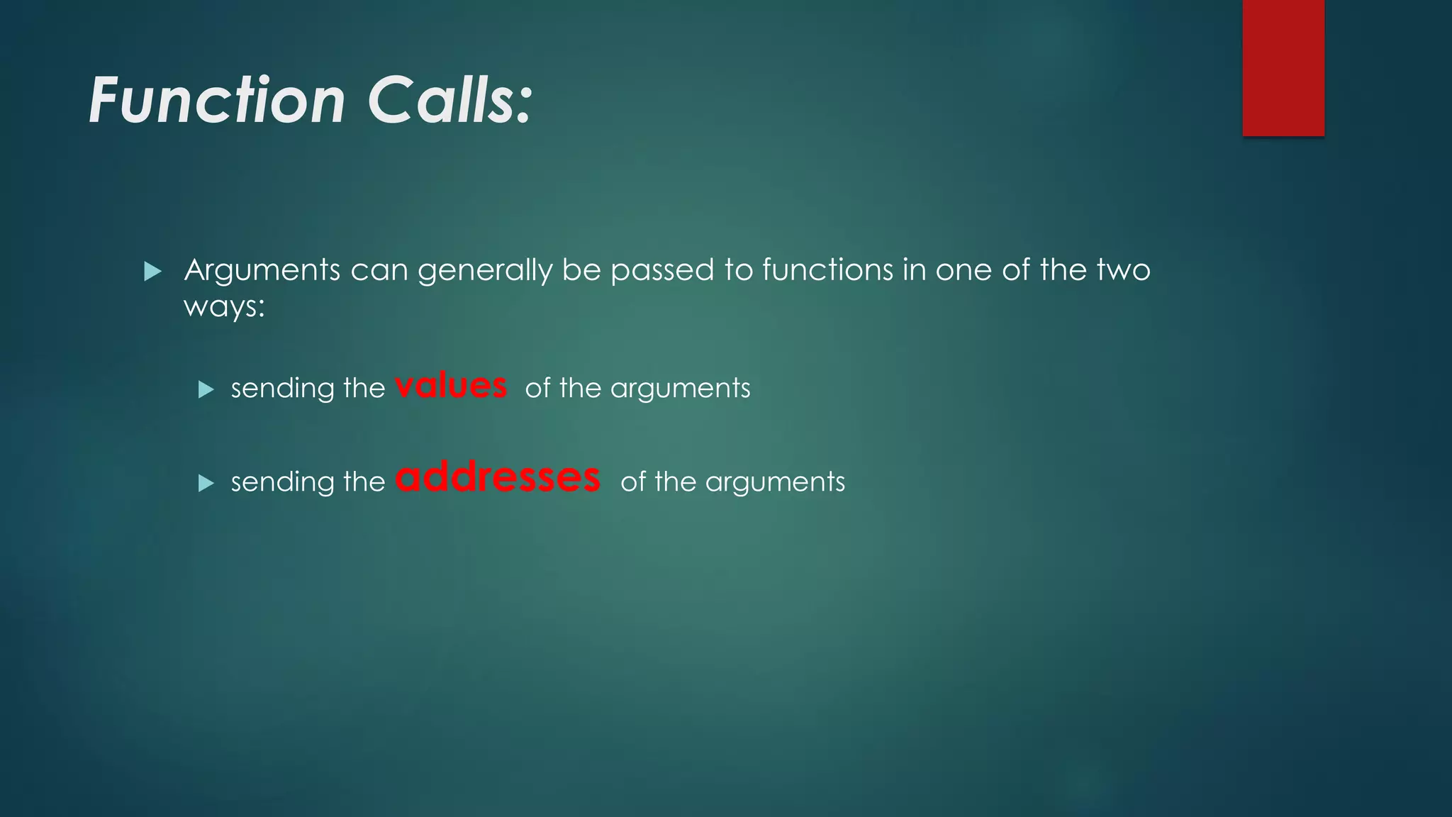 Function Calls:
 Arguments can generally be passed to functions in one of the two
ways:
 sending the values of the arguments
 sending the addresses of the arguments
 