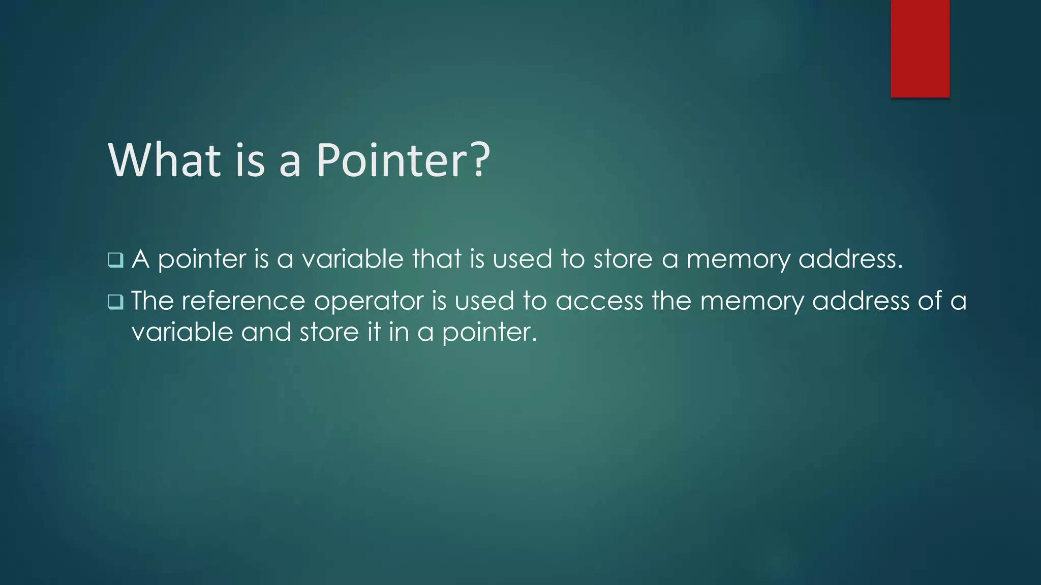 What is a Pointer?
❑ A pointer is a variable that is used to store a memory address.
❑ The reference operator is used to access the memory address of a
variable and store it in a pointer.
 
