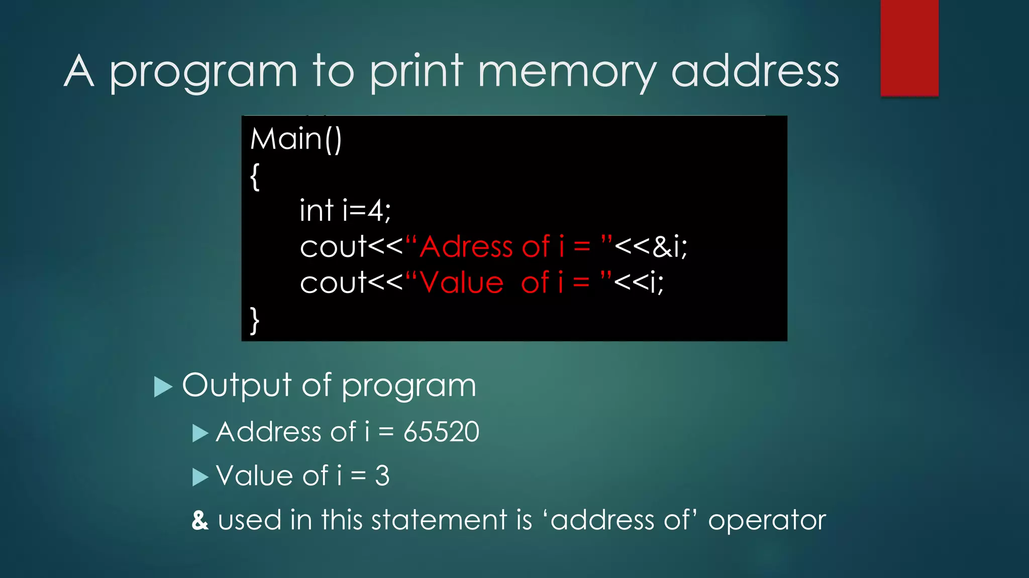 A program to print memory address
 Output of program
 Address of i = 65520
 Value of i = 3
& used in this statement is ‘address of’ operator
Main()
{
int i=4;
cout<<“Adress of i = ”<<&i;
cout<<“Value of i = ”<<i;
}
 