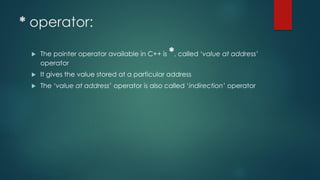 * operator:
 The pointer operator available in C++ is *, called ‘value at address’
operator
 It gives the value stored at a particular address
 The ‘value at address’ operator is also called ‘indirection’ operator
 