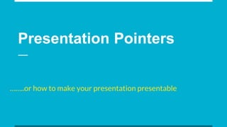 Presentation Pointers
……..or how to make your presentation presentable
 