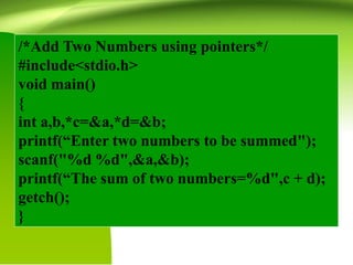 /*Add Two Numbers using pointers*/
#include<stdio.h>
void main()
{
int a,b,*c=&a,*d=&b;
printf(“Enter two numbers to be summed");
scanf("%d %d",&a,&b);
printf(“The sum of two numbers=%d",c + d);
getch();
}
 
