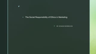 z
 The Social Responsibility of Ethics in Marketing
 BY: SUSANE RODRIGUES
 