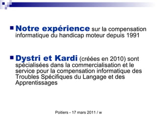 Notre expérience  sur la compensation informatique du handicap moteur depuis 1991  Dystri et Kardi  (créées en 2010) sont spécialisées dans la commercialisation et le service pour la compensation informatique des Troubles Spécifiques du Langage et des Apprentissages 