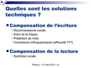 Compensation de l’écriture   Reconnaissance vocale Echo de la frappe Prédiction de mots Correcteurs orthographiques (efficacité ???)  Compensation de la lecture   Synthèse vocale Quelles sont les solutions techniques ? 