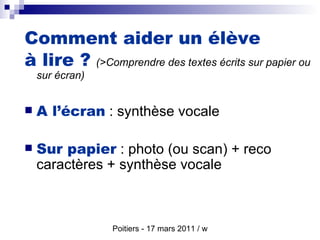 Comment aider un élève  à lire ?   (>Comprendre des textes écrits sur papier ou sur écran) A l’écran  : synthèse vocale Sur papier  : photo (ou scan) + reco caractères + synthèse vocale 