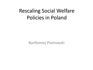 Rescaling Social Welfare
   Policies in Poland



    Bartłomiej Piotrowski
 