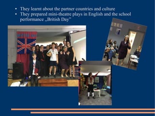 ● They learnt about the partner countries and culture
● They prepared mini-theatre plays in English and the school
performance ,,British Day”
 