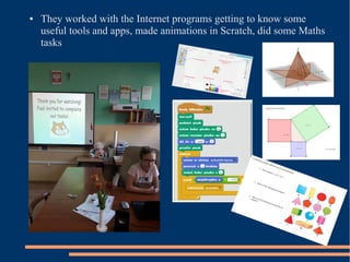 ● They worked with the Internet programs getting to know some
useful tools and apps, made animations in Scratch, did some Maths
tasks
 