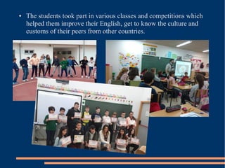 ● The students took part in various classes and competitions which
helped them improve their English, get to know the culture and
customs of their peers from other countries.
 