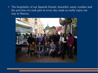 ● The hospitality of our Spanish friends, beautiful, sunny weather and
the activities we took part in every day made us really enjoy our
stay in Murcia.
 