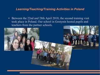 Learning/Teaching/Training Activities in Poland
● Between the 22nd and 28th April 2018, the second training visit
took place in Poland. Our school in Gostynin hosted pupils and
teachers from the partner schools.
 