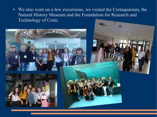 ● We also went on a few excursions, we visited the Cretaquarium, the
Natural History Museum and the Foundation for Research and
Technology of Crete.
 