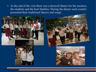 ● At the end of the visit there was a farewell dinner for the teachers,
the students and the host families. During the dinner each country
presented their traditional dances and songs.
 