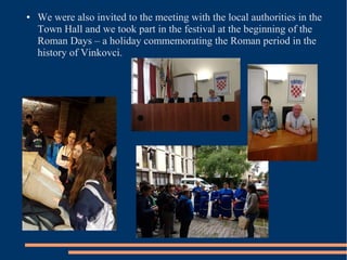 ● We were also invited to the meeting with the local authorities in the
Town Hall and we took part in the festival at the beginning of the
Roman Days – a holiday commemorating the Roman period in the
history of Vinkovci.
 