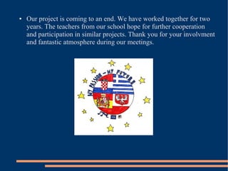 ● Our project is coming to an end. We have worked together for two
years. The teachers from our school hope for further cooperation
and participation in similar projects. Thank you for your involvment
and fantastic atmosphere during our meetings.
 