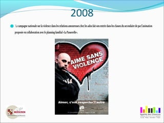 2008
Lacampagnenationalesurlaviolencedanslesrelationsamoureuseschezlesadosfaitsonentréedanslesclassesdusecondairedeparl’animation
proposéeencollaborationavecleplanningfamilial«LaPasserelle».
 