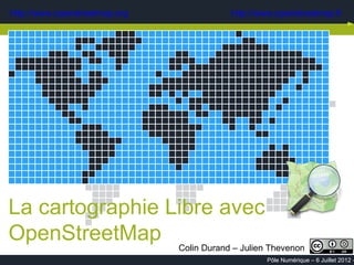 http://www.openstreetmap.org     http://www.openstreetmap.fr




La cartographie Libre avec
OpenStreetMap Colin Durand – Julien Thevenon
                                         Pôle Numérique – 6 Juillet 2012 –
 