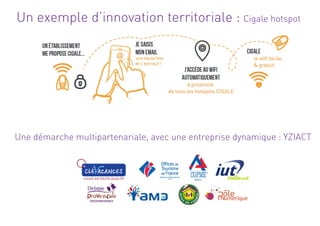 Un exemple d’innovation territoriale : Cigale hotspot
Une démarche multipartenariale, avec une entreprise dynamique : YZIA...