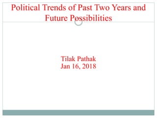 Political Trends of Past Two Years and
Future Possibilities
Tilak Pathak
Jan 16, 2018
 