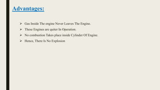 Advantages:
 Gas Inside The engine Never Leaves The Engine.
 These Engines are quiter In Operation.
 No combustion Takes place inside Cylinder Of Engine.
 Hence, There Is No Explosion
 