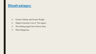 Disadvantages:
 Greater Volume and Greater Weight.
 Higher Economic Cost of The engine.
 The Stirling engine have Slower Start.
 More Dangerous.
 