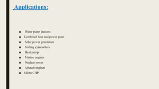 Applications:
■ Water pump stations
■ Combined heat and power plant
■ Solar power generation
■ Stirling cyrocoolers
■ Heat pump
■ Marine engines
■ Nuclear power
■ Aircraft engines
■ Micro CHP
 