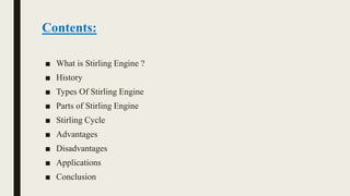 Contents:
■ What is Stirling Engine ?
■ History
■ Types Of Stirling Engine
■ Parts of Stirling Engine
■ Stirling Cycle
■ Advantages
■ Disadvantages
■ Applications
■ Conclusion
 