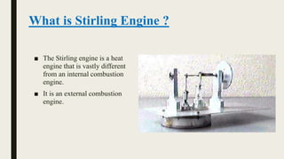 What is Stirling Engine ?
■ The Stirling engine is a heat
engine that is vastly different
from an internal combustion
engine.
■ It is an external combustion
engine.
 