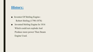 ■ Inventor Of Stirling Engine :
Robert Stirling (1790-1878)
■ Invented Stirling Engine In 1816
Which could not explode And
Produce more power Then Steam
Engine Used.
History:
 
