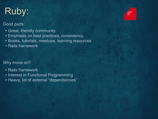 • Great, friendly community
• Emphasis on best practices, consistency
• Books, tutorials, meetups, learning resources
• Rails framework
Good parts:
Why move on?
• Rails framework
• Interest in Functional Programming
• Heavy, lot of external “dependancies”